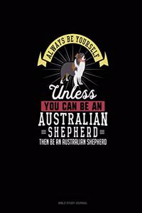 Always Be Yourself Unless You Can Be An Australian Shepherd Then Be An Australian Shepherd