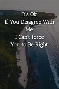 It's Ok If You Disagree With Me. I Can't force You to Be Right. Notebook