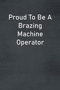Proud To Be A Brazing Machine Operator