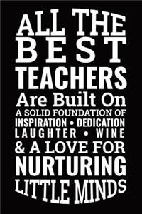 All the Best Teachers Are Built on a Solid Foundation of Inspiration Dedication Laughter Wine & a Love for Nurturing Little Minds