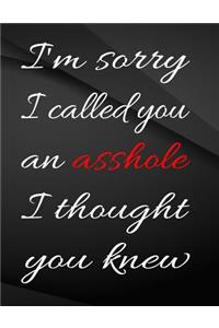 I'm sorry i called you an asshole i thought you knew.