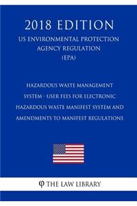 Hazardous Waste Management System - User Fees for Electronic Hazardous Waste Manifest System and Amendments to Manifest Regulations (US Environmental Protection Agency Regulation) (EPA) (2018 Edition)