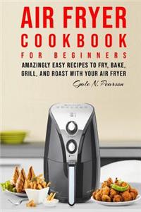 Air Fryer Cookbook for Beginners: Amazingly Easy Recipes to Fry, Bake, Grill, and Roast with Your Air Fryer
