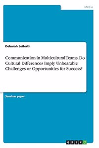 Communication in Multicultural Teams. Do Cultural Differences Imply Unbearable Challenges or Opportunities for Success?