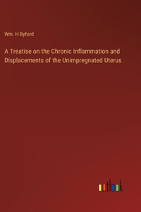 Treatise on the Chronic Inflammation and Displacements of the Unimpregnated Uterus