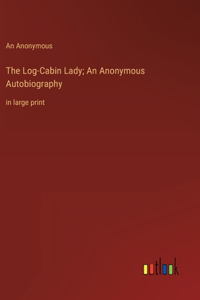 The Log-Cabin Lady; An Anonymous Autobiography