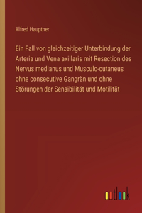 Fall von gleichzeitiger Unterbindung der Arteria und Vena axillaris mit Resection des Nervus medianus und Musculo-cutaneus ohne consecutive Gangrän und ohne Störungen der Sensibilität und Motilität