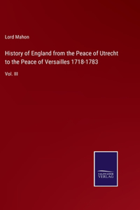 History of England from the Peace of Utrecht to the Peace of Versailles 1718-1783