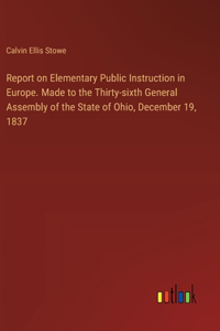 Report on Elementary Public Instruction in Europe. Made to the Thirty-sixth General Assembly of the State of Ohio, December 19, 1837