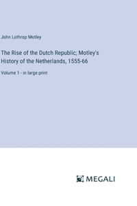The Rise of the Dutch Republic; Motley's History of the Netherlands, 1555-66