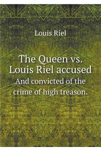 The Queen vs. Louis Riel accused And convicted of the crime of high treason.