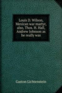 Louis D. Wilson, Mexican war martyr, also, Thos. H. Hall, Andrew Johnson as he really was