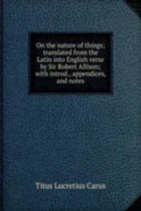 On the nature of things; translated from the Latin into English verse by Sir Robert Allison; with introd., appendices, and notes