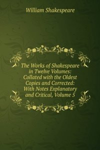 Works of Shakespeare in Twelve Volumes: Collated with the Oldest Copies and Corrected: With Notes Explanatory and Critical, Volume 5