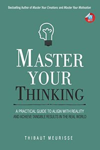 Master Your Thinking: A Practical Guide to Align Yourself with Reality and Achieve Tangible Results in the Real World