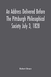 Address Delivered Before The Pittsburgh Philosophical Society July 3, 1828
