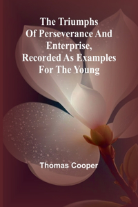 triumphs of perseverance and enterprise, Recorded as examples for the young
