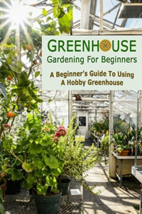 Greenhouse Gardening For Beginners