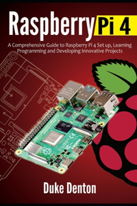 Raspberry Pi 4: A Comprehensive Guide to Raspberry Pi 4 Setup, Learning Programming and Developing Innovative Projects