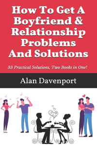 How To Get A Boyfriend & Relationship Problems And Solutions: 33 Practical Solutions, Two Books in One!