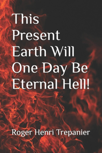 This Present Earth Will One Day Be Eternal Hell!