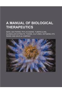 A Manual of Biological Therapeutics; Sera, Bacterins, Phylacogens, Tuberculins, Glandular Extracts, Toxins, Cultures, Antigens, Etc