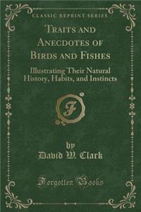 Traits and Anecdotes of Birds and Fishes: Illustrating Their Natural History, Habits, and Instincts (Classic Reprint)