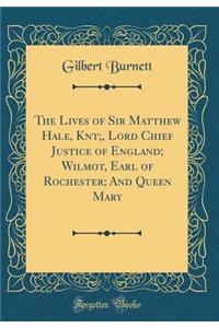 The Lives of Sir Matthew Hale, Knt;, Lord Chief Justice of England; Wilmot, Earl of Rochester; And Queen Mary (Classic Reprint)