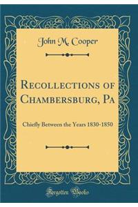 Recollections of Chambersburg, Pa: Chiefly Between the Years 1830-1850 (Classic Reprint)