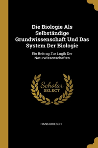 Die Biologie Als Selbständige Grundwissenschaft Und Das System Der Biologie: Ein Beitrag Zur Logik Der Naturwissenschaften