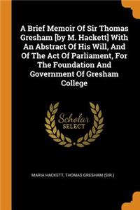 Brief Memoir Of Sir Thomas Gresham [by M. Hackett] With An Abstract Of His Will, And Of The Act Of Parliament, For The Foundation And Government Of Gresham College