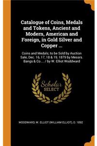 Catalogue of Coins, Medals and Tokens, Ancient and Modern, American and Foreign, in Gold Silver and Copper ...