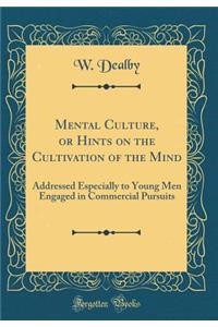 Mental Culture, or Hints on the Cultivation of the Mind: Addressed Especially to Young Men Engaged in Commercial Pursuits (Classic Reprint)