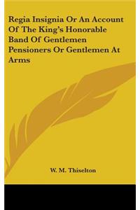 Regia Insignia Or An Account Of The King's Honorable Band Of Gentlemen Pensioners Or Gentlemen At Arms