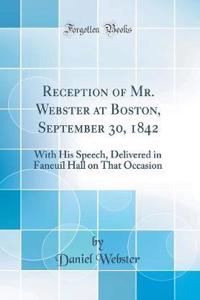 Reception of Mr. Webster at Boston, September 30, 1842: With His Speech, Delivered in Faneuil Hall on That Occasion (Classic Reprint)