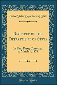 Register of the Department of State: In Four Parts; Corrected to March 1, 1874 (Classic Reprint)