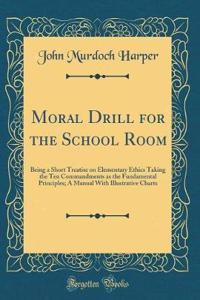 Moral Drill for the School Room: Being a Short Treatise on Elementary Ethics Taking the Ten Commandments as the Fundamental Principles; A Manual with Illustrative Charts (Classic Reprint)