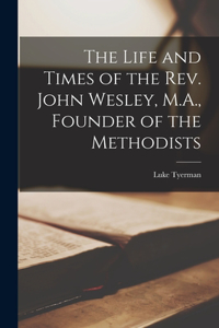 Life and Times of the Rev. John Wesley, M.A., Founder of the Methodists