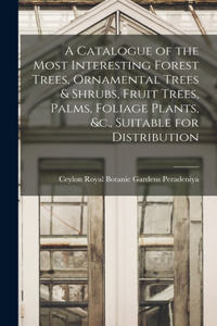 Catalogue of the Most Interesting Forest Trees, Ornamental Trees & Shrubs, Fruit Trees, Palms, Foliage Plants, &c., Suitable for Distribution