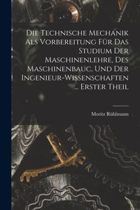 Technische Mechanik Als Vorbereitung Für Das Studium Der Maschinenlehre, Des Maschinenbauc, Und Der Ingenieur-Wissenschaften ... Erster Theil