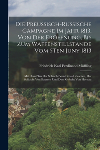 Preussisch-Russische Campagne Im Jahr 1813, Von Der Eröffnung, Bis Zum Waffenstillstande Vom 5Ten Juny 1813