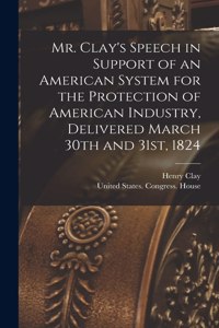 Mr. Clay's Speech in Support of an American System for the Protection of American Industry, Delivered March 30th and 31st, 1824