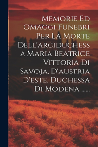 Memorie Ed Omaggi Funebri Per La Morte Dell'arciduchessa Maria Beatrice Vittoria Di Savoja, D'austria D'este, Duchessa Di Modena ......