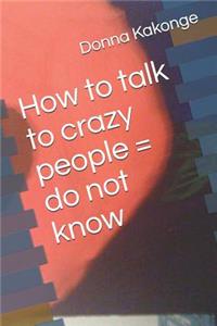 How to talk to crazy people = do not know