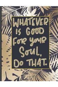 Whatever Is Good For Your Soul Do That.