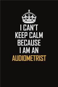 I Can't Keep Calm Because I Am An Audiometrist