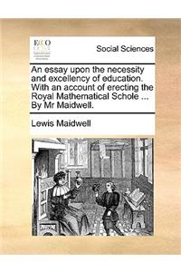 An Essay Upon the Necessity and Excellency of Education. with an Account of Erecting the Royal Mathematical Schole ... by MR Maidwell.