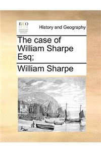 The Case of William Sharpe Esq;
