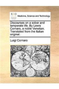 Discourses on a Sober and Temperate Life. by Lewis Cornaro, a Noble Venetian. Translated from the Italian Original.