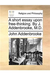 A Short Essay Upon Free-Thinking. by J. Addenbrooke, M.D.